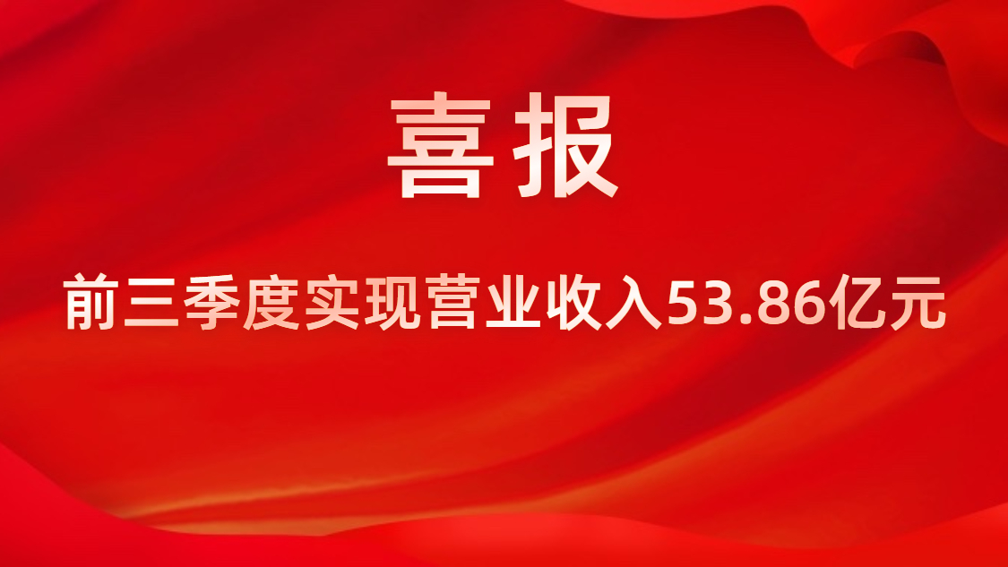 喜報(bào)！公司前三季度實(shí)現(xiàn)營(yíng)業(yè)收入53.86億元，同比上升42%